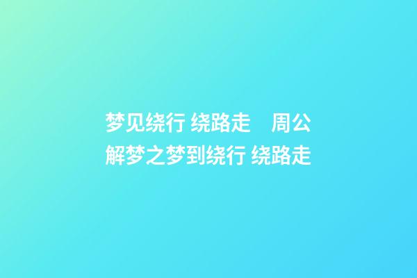 梦见绕行 绕路走　周公解梦之梦到绕行 绕路走